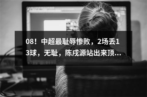 08！中超最耻辱惨败，2场丢13球，无耻，陈戌源站出来顶罪