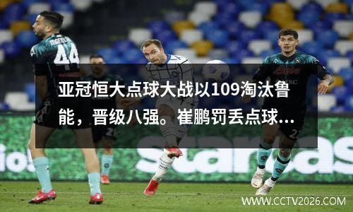 亚冠恒大点球大战以109淘汰鲁能，晋级八强。崔鹏罚丢点球。