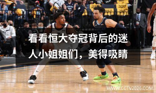 看看恒大夺冠背后的迷人小姐姐们，美得吸睛