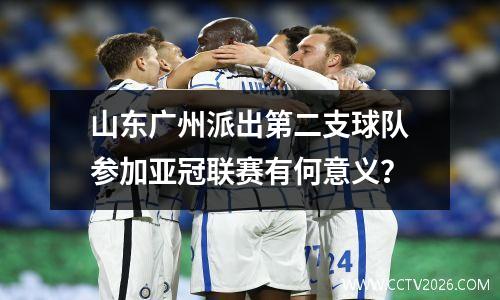 山东广州派出第二支球队参加亚冠联赛有何意义？