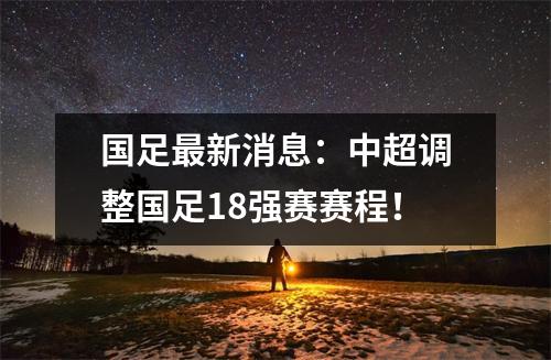 国足最新消息：中超调整国足18强赛赛程！