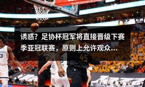 诱惑？足协杯冠军将直接晋级下赛季亚冠联赛，原则上允许观众观赛。