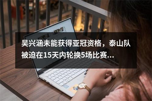 吴兴涵未能获得亚冠资格，泰山队被迫在15天内轮换5场比赛。两名外援同时回归，确保杯赛顺利进行。