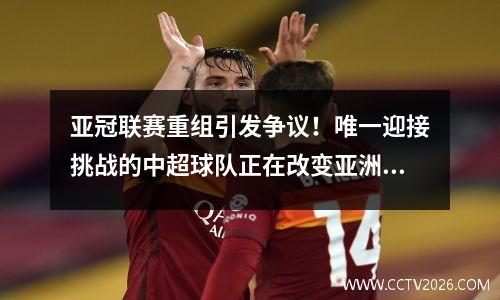 亚冠联赛重组引发争议！唯一迎接挑战的中超球队正在改变亚洲足球格局