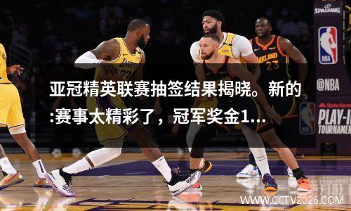 亚冠精英联赛抽签结果揭晓。新的:赛事太精彩了，冠军奖金1000万美元。