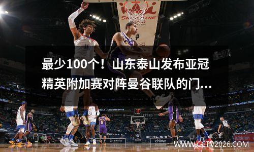 最少100个！山东泰山发布亚冠精英附加赛对阵曼谷联队的门票，9天3场