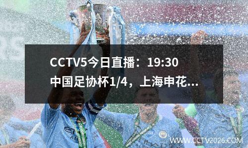 CCTV5今日直播：19:30中国足协杯1/4，上海申花VS北京国安