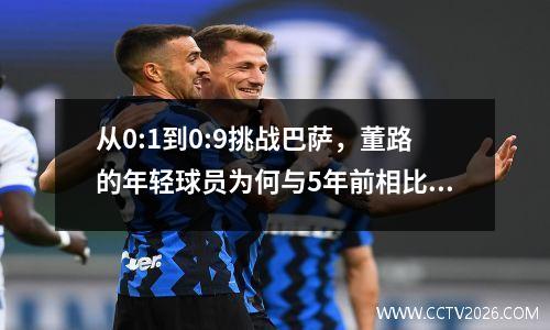 从0:1到0:9挑战巴萨，董路的年轻球员为何与5年前相比不再有效？