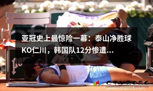 亚冠史上最惊险一幕：泰山净胜球KO仁川，韩国队12分惨遭淘汰