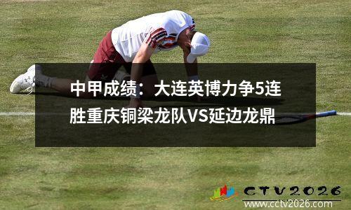 中甲成绩：大连英博力争5连胜重庆铜梁龙队VS延边龙鼎