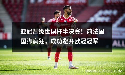 亚冠晋级世俱杯半决赛！前法国国脚疯狂，成功避开欧冠冠军