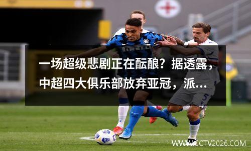 一场超级悲剧正在酝酿？据透露，中超四大俱乐部放弃亚冠，派出第二队出战。我实在不忍心看。