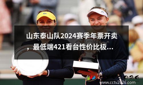 山东泰山队2024赛季年票开卖，最低端421看台性价比极高！