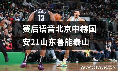 赛后语音北京中赫国安21山东鲁能泰山