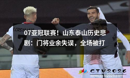 07亚冠联赛！山东泰山历史悲剧：门将业余失误，全场被打