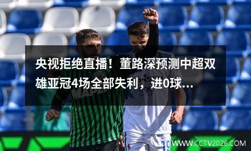央视拒绝直播！董路深预测中超双雄亚冠4场全部失利，进0球丢25球