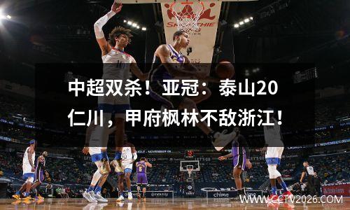中超双杀！亚冠：泰山20仁川，甲府枫林不敌浙江！