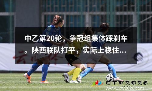 中乙第20轮，争冠组集体踩刹车。陕西联队打平，实际上稳住了积分第二的位置。