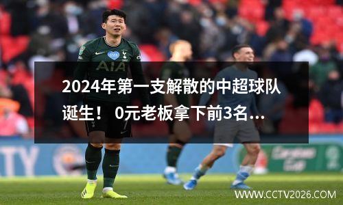 2024年第一支解散的中超球队诞生！ 0元老板拿下前3名，董事长1年后无果而终辞职。