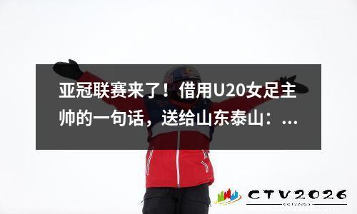 亚冠联赛来了！借用U20女足主帅的一句话，送给山东泰山：拔出刺刀见红的精神。