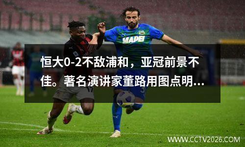 恒大0-2不敌浦和，亚冠前景不佳。著名演讲家董路用图点明恒大活力