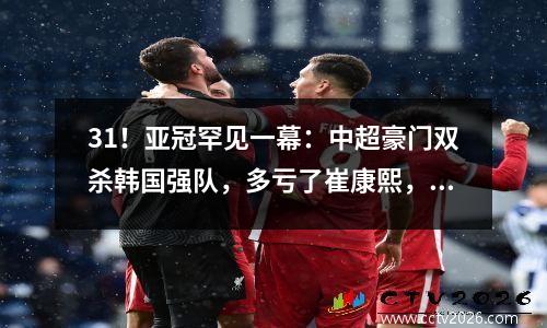 31！亚冠罕见一幕：中超豪门双杀韩国强队，多亏了崔康熙，太精彩了