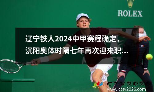 辽宁铁人2024中甲赛程确定，沉阳奥体时隔七年再次迎来职业联赛