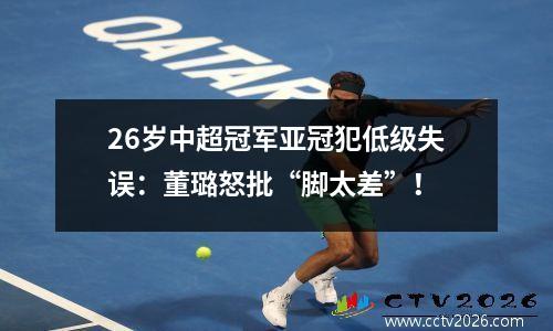 26岁中超冠军亚冠犯低级失误：董璐怒批“脚太差”！