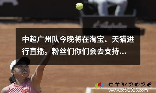 中超广州队今晚将在淘宝、天猫进行直播。粉丝们你们会去支持吗？