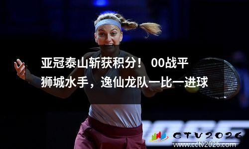 亚冠泰山斩获积分！ 00战平狮城水手，逸仙龙队一比一进球