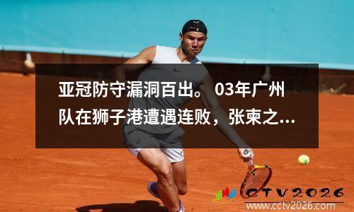 亚冠防守漏洞百出。 03年广州队在狮子港遭遇连败，张柬之在决赛前挽救了这一点。