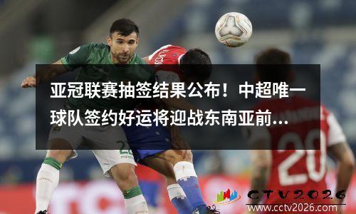 亚冠联赛抽签结果公布！中超唯一球队签约好运将迎战东南亚前三