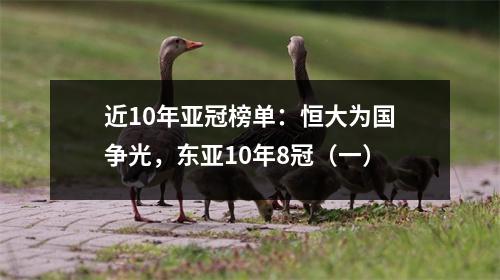 近10年亚冠榜单：恒大为国争光，东亚10年8冠（一）
