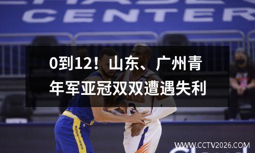 0到12！山东、广州青年军亚冠双双遭遇失利