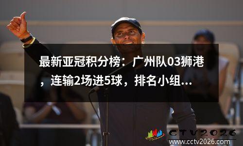 最新亚冠积分榜：广州队03狮港，连输2场进5球，排名小组垫底