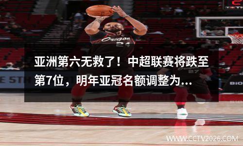 亚洲第六无救了！中超联赛将跌至第7位，明年亚冠名额调整为2+2。