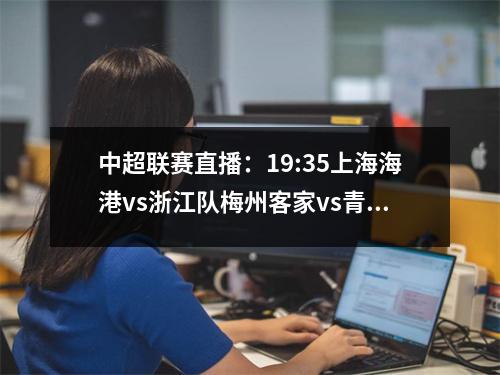中超联赛直播：19:35上海海港vs浙江队梅州客家vs青岛海牛