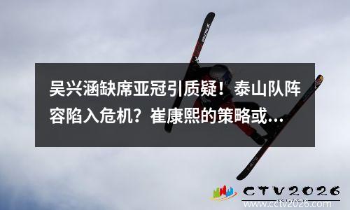 吴兴涵缺席亚冠引质疑！泰山队阵容陷入危机？崔康熙的策略或将出现转机