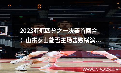 2023亚冠四分之一决赛首回合：山东泰山能否主场击败横滨水手？