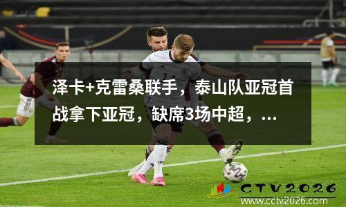 泽卡+克雷桑联手，泰山队亚冠首战拿下亚冠，缺席3场中超，集结首发？