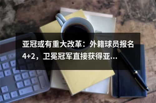 亚冠或有重大改革：外籍球员报名4+2，卫冕冠军直接获得亚冠资格。