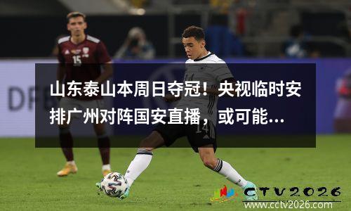 山东泰山本周日夺冠！央视临时安排广州对阵国安直播，或可能临时调整