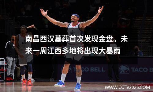 南昌西汉墓葬首次发现金盘。未来一周江西多地将出现大暴雨