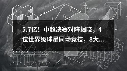 5.7亿！中超决赛对阵揭晓，4位世界级球星同场竞技，8大国脚对决
