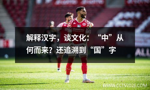 解释汉字，谈文化：“中”从何而来？还追溯到“国”字