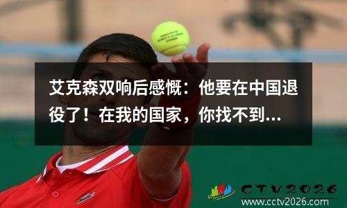 艾克森双响后感慨：他要在中国退役了！在我的国家，你找不到任何类似的东西