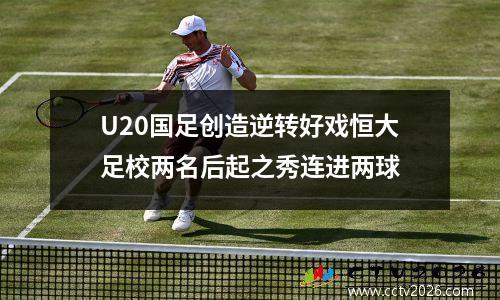 U20国足创造逆转好戏恒大足校两名后起之秀连进两球