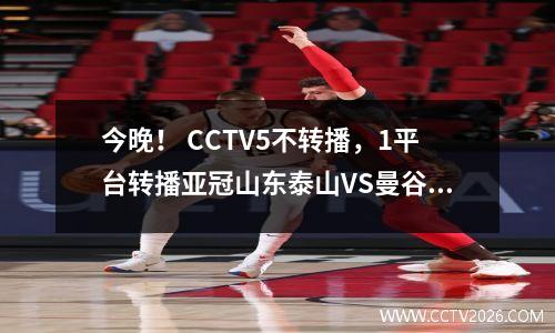 今晚！ CCTV5不转播，1平台转播亚冠山东泰山VS曼谷联队，争夺中超荣誉
