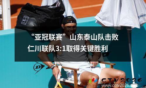 “亚冠联赛”山东泰山队击败仁川联队3:1取得关键胜利
