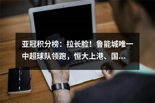 亚冠积分榜：拉长脸！鲁能城唯一中超球队领跑，恒大上港、国安位列第二